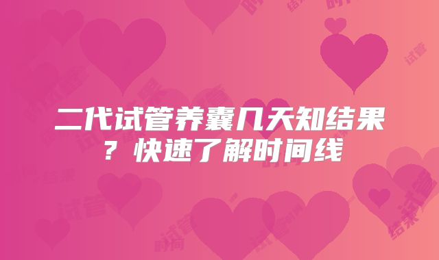 二代试管养囊几天知结果?快速了解时间线