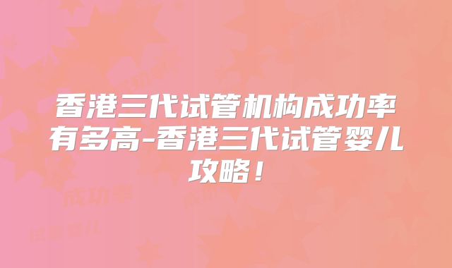 香港三代试管机构成功率有多高-香港三代试管婴儿攻略!