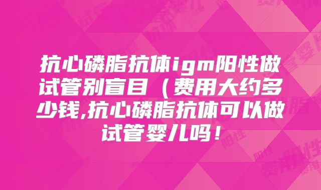 抗心磷脂抗体igm阳性做试管别盲目(费用大约多少钱,抗心磷脂抗体可以做试管婴儿吗!