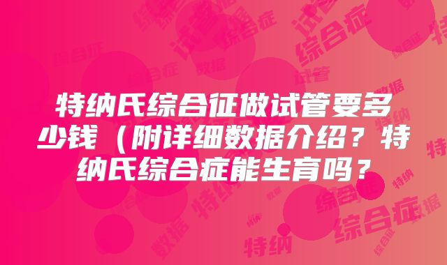 特纳氏综合征做试管要多少钱（附详细数据介绍？特纳氏综合症能生育吗？