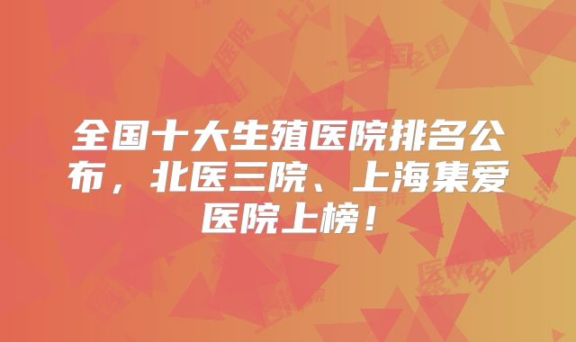 全国十大生殖医院排名公布，北医三院、上海集爱医院上榜！