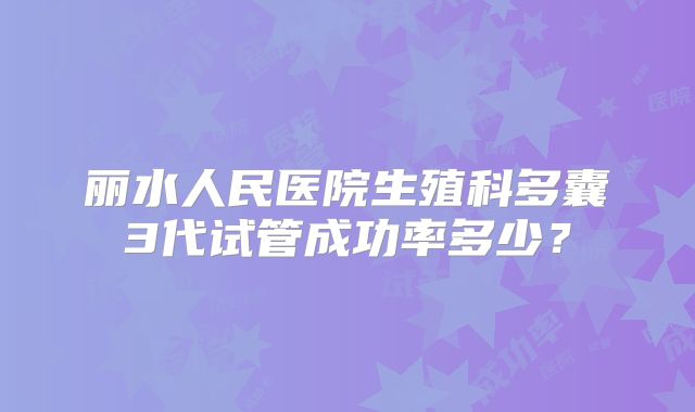丽水人民医院生殖科多囊3代试管成功率多少？