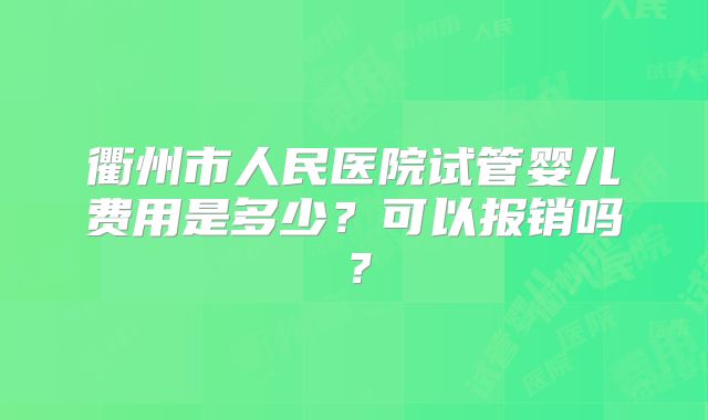 衢州市人民医院试管婴儿费用是多少?可以报销吗?