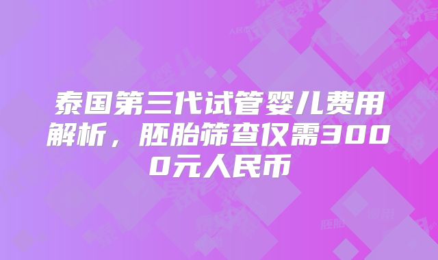 泰国第三代试管婴儿费用解析,胚胎筛查仅需3000元人民币