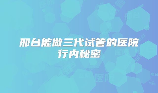 邢台能做三代试管的医院行内秘密