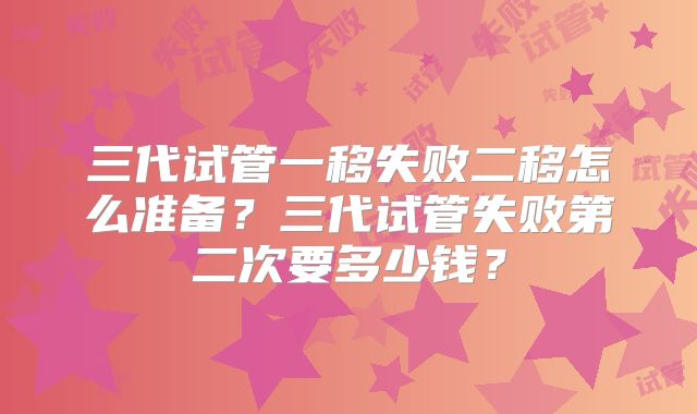三代试管一移失败二移怎么准备？三代试管失败第二次要多少钱？