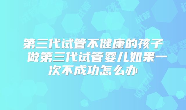 第三代试管不健康的孩子 做第三代试管婴儿如果一次不成功怎么办