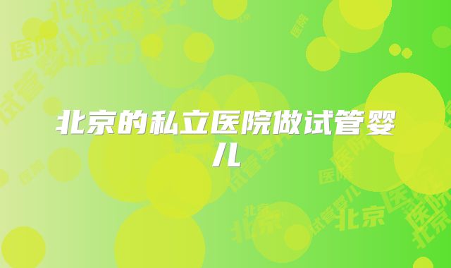 北京的私立医院做试管婴儿