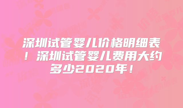 深圳试管婴儿价格明细表！深圳试管婴儿费用大约多少2020年！