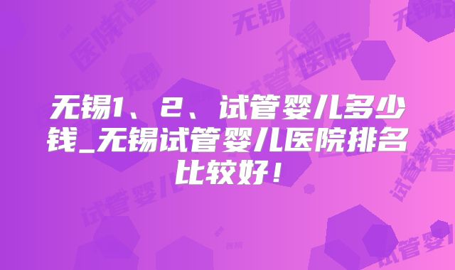 无锡1、2、试管婴儿多少钱_无锡试管婴儿医院排名比较好!