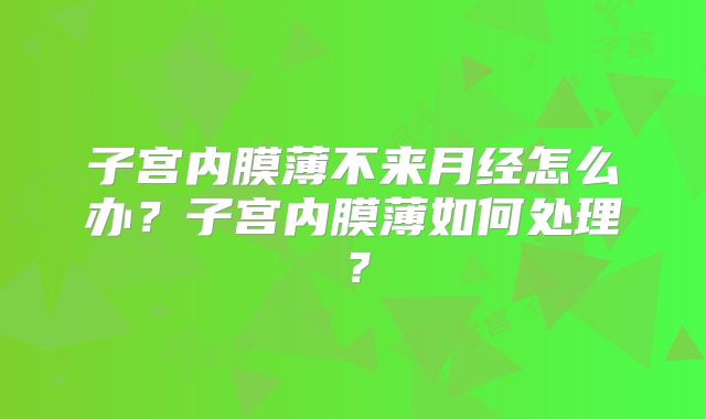子宫内膜薄不来月经怎么办？子宫内膜薄如何处理？