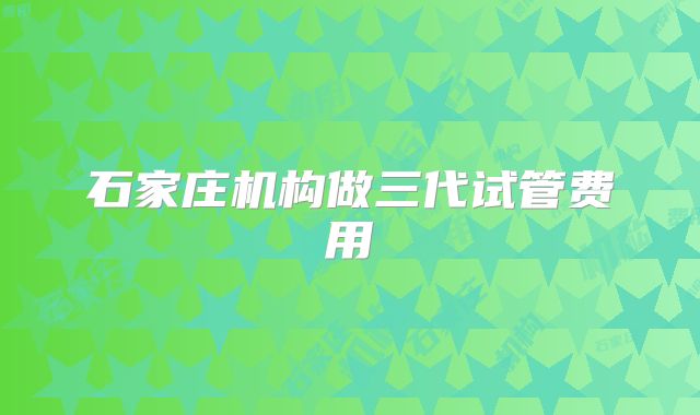 石家庄机构做三代试管费用
