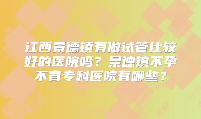 江西景德镇有做试管比较好的医院吗？景德镇不孕不育专科医院有哪些？