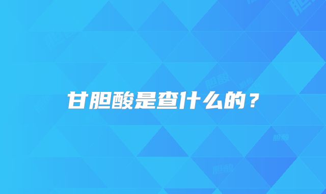 甘胆酸是查什么的？