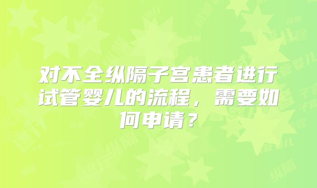 对不全纵隔子宫患者进行试管婴儿的流程，需要如何申请？