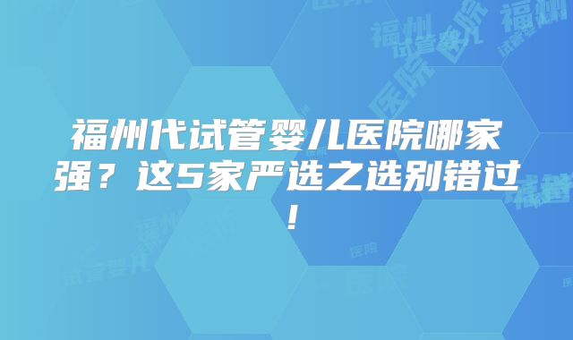 福州代试管婴儿医院哪家强?这5家严选之选别错过!