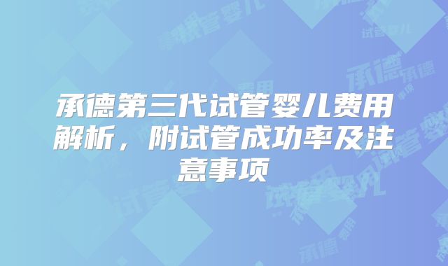 承德第三代试管婴儿费用解析,附试管成功率及注意事项