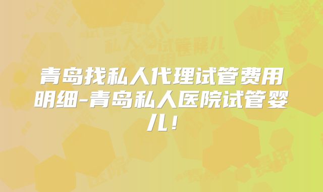 青岛找私人代理试管费用明细-青岛私人医院试管婴儿！