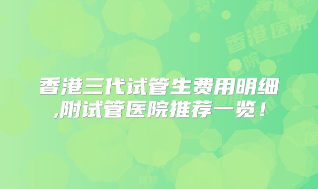 香港三代试管生费用明细,附试管医院推荐一览!