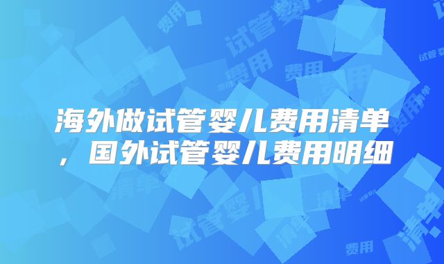 海外做试管婴儿费用清单，国外试管婴儿费用明细