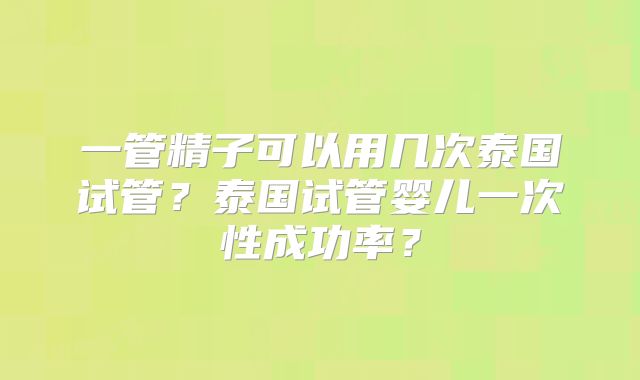 一管精子可以用几次泰国试管？泰国试管婴儿一次性成功率？