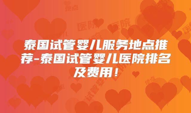 泰国试管婴儿服务地点推荐-泰国试管婴儿医院排名及费用！