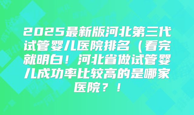 2025最新版河北第三代试管婴儿医院排名(看完就明白!河北省做试管婴儿成功率比较高的是哪家医院?!