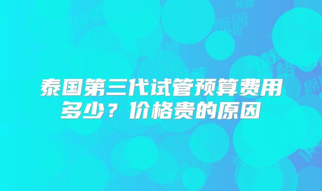 泰国第三代试管预算费用多少？价格贵的原因