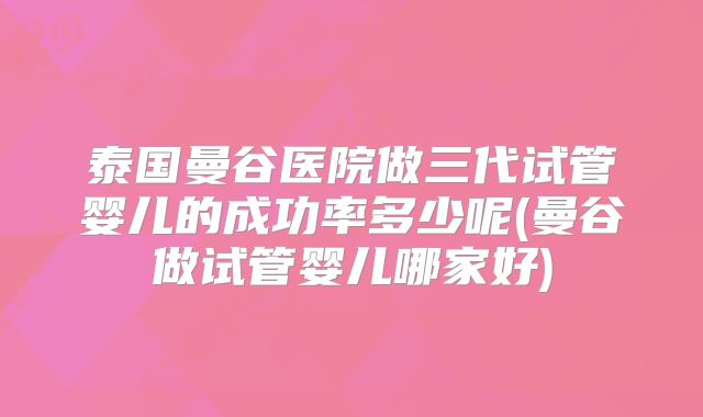 泰国曼谷医院做三代试管婴儿的成功率多少呢(曼谷做试管婴儿哪家好)