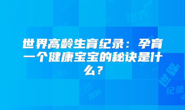 世界高龄生育纪录：孕育一个健康宝宝的秘诀是什么？