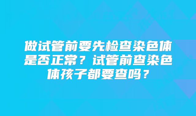 做试管前要先检查染色体是否正常？试管前查染色体孩子都要查吗？