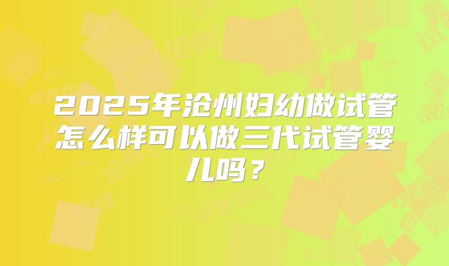 2025年沧州妇幼做试管怎么样可以做三代试管婴儿吗?