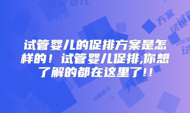 试管婴儿的促排方案是怎样的！试管婴儿促排,你想了解的都在这里了!！