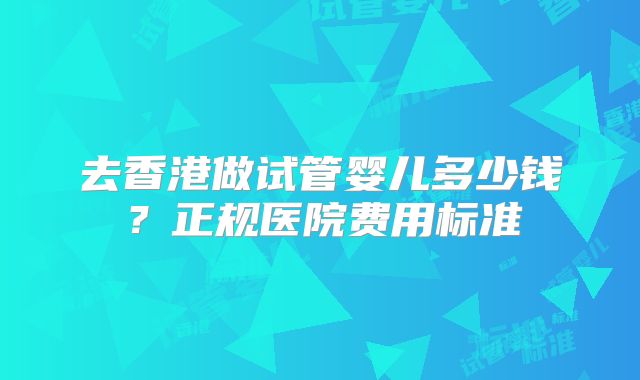 去香港做试管婴儿多少钱？正规医院费用标准
