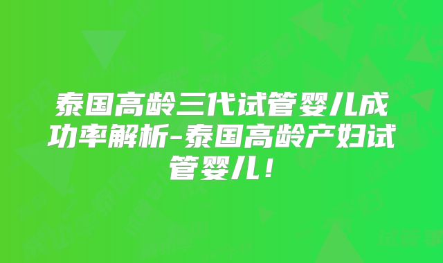 泰国高龄三代试管婴儿成功率解析-泰国高龄产妇试管婴儿!