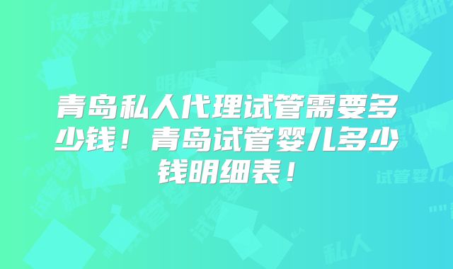 青岛私人代理试管需要多少钱！青岛试管婴儿多少钱明细表！
