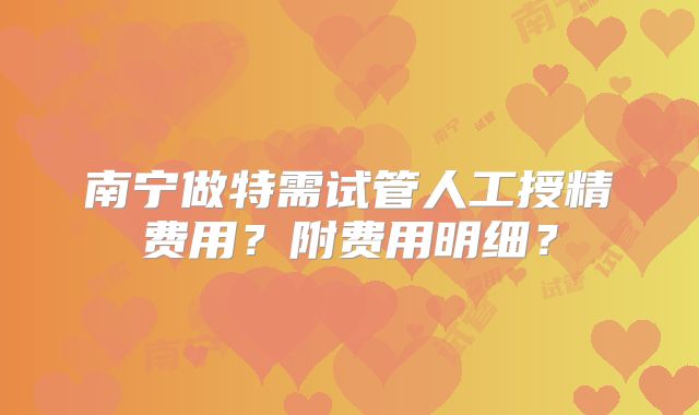 南宁做特需试管人工授精费用？附费用明细？