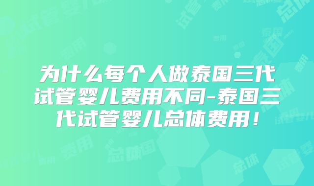 为什么每个人做泰国三代试管婴儿费用不同-泰国三代试管婴儿总体费用!