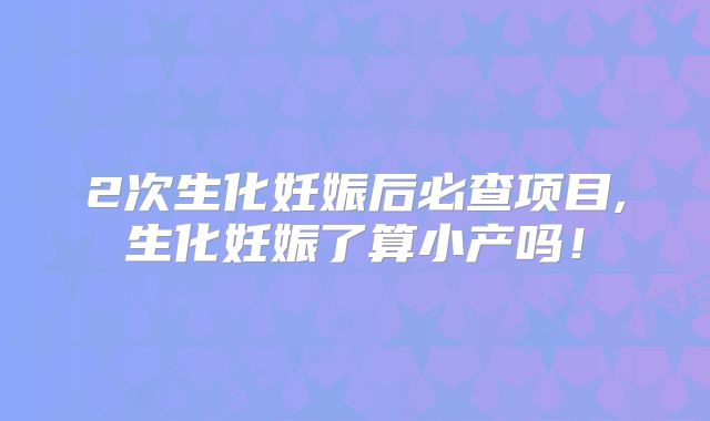 2次生化妊娠后必查项目,生化妊娠了算小产吗！