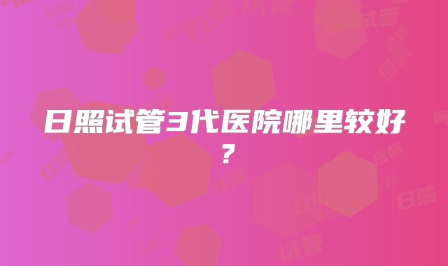 日照试管3代医院哪里较好?