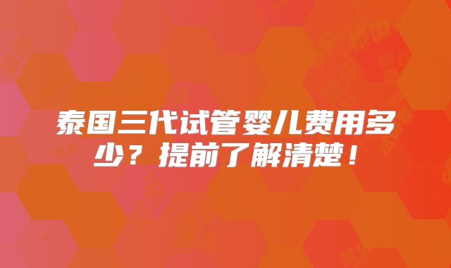 泰国三代试管婴儿费用多少？提前了解清楚！
