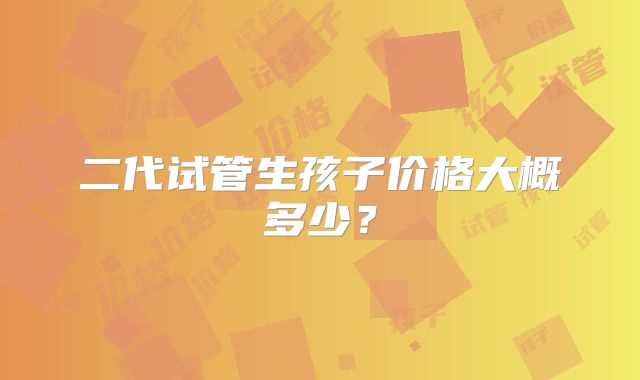 二代试管生孩子价格大概多少？