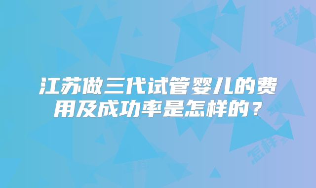 江苏做三代试管婴儿的费用及成功率是怎样的？