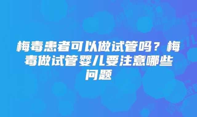 梅毒患者可以做试管吗?梅毒做试管婴儿要注意哪些问题