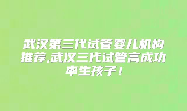 武汉第三代试管婴儿机构推荐,武汉三代试管高成功率生孩子!