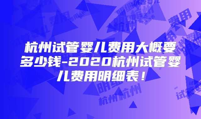 杭州试管婴儿费用大概要多少钱-2020杭州试管婴儿费用明细表!