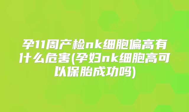 孕11周产检nk细胞偏高有什么危害(孕妇nk细胞高可以保胎成功吗)