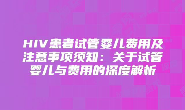 HIV患者试管婴儿费用及注意事项须知:关于试管婴儿与费用的深度解析