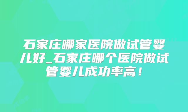 石家庄哪家医院做试管婴儿好_石家庄哪个医院做试管婴儿成功率高！
