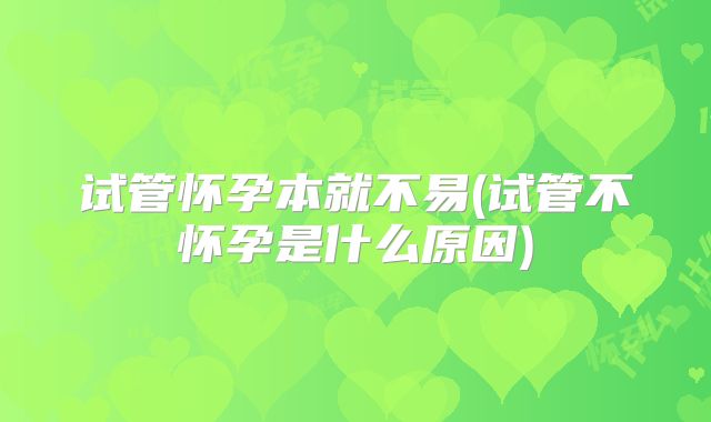 试管怀孕本就不易(试管不怀孕是什么原因)